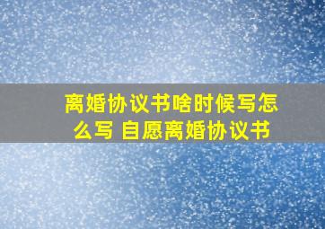 离婚协议书啥时候写怎么写 自愿离婚协议书